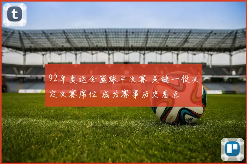 92年奥运会篮球半决赛 关键一役决定决赛席位 成为赛事历史看点