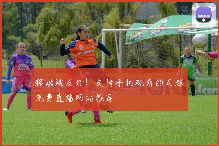 移动端友好！支持手机观看的足球免费直播网站推荐