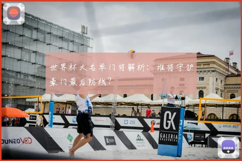 世界杯大名单门将解析：谁将守护豪门最后防线？