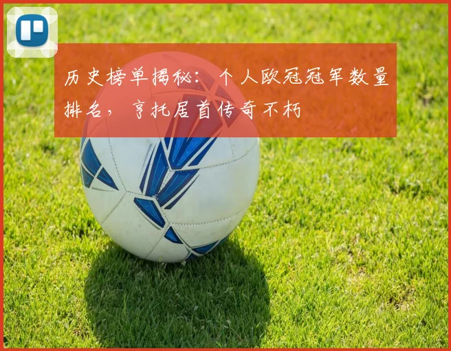 历史榜单揭秘：个人欧冠冠军数量排名，亨托居首传奇不朽