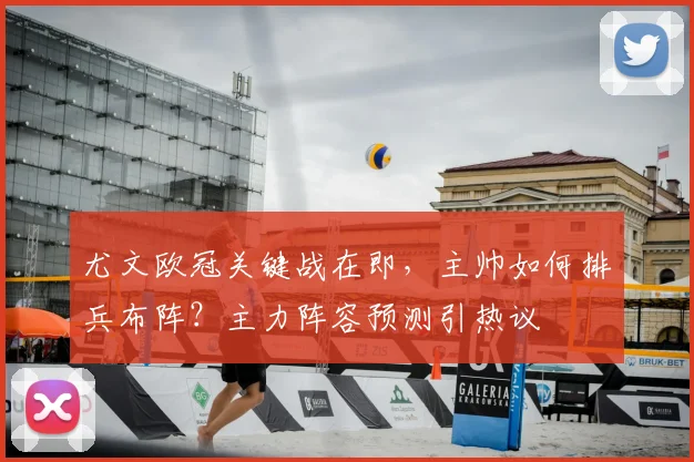 尤文欧冠关键战在即，主帅如何排兵布阵？主力阵容预测引热议