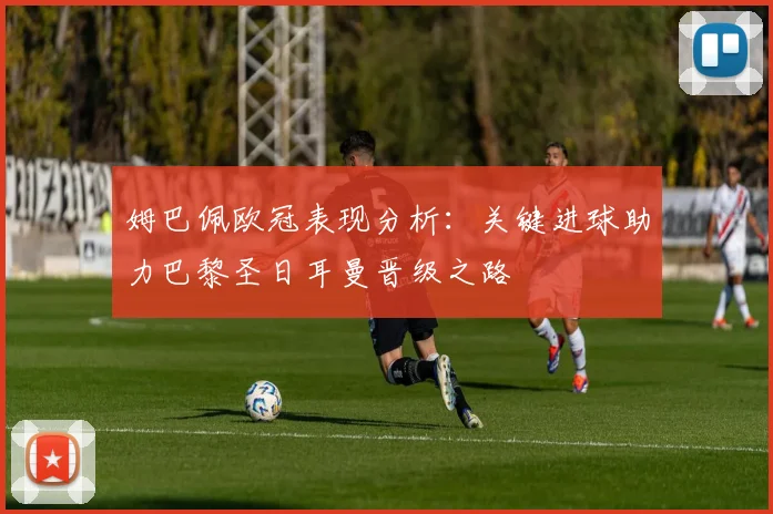 姆巴佩欧冠表现分析：关键进球助力巴黎圣日耳曼晋级之路