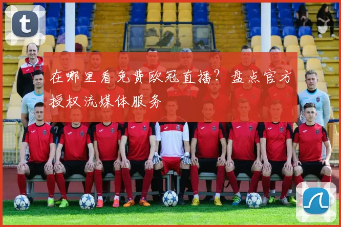 在哪里看免费欧冠直播？盘点官方授权流媒体服务