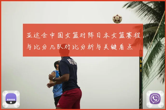 亚运会中国女篮对阵日本女篮赛程与比分几队对比分析与关键看点