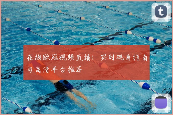 在线欧冠视频直播：实时观看指南与高清平台推荐