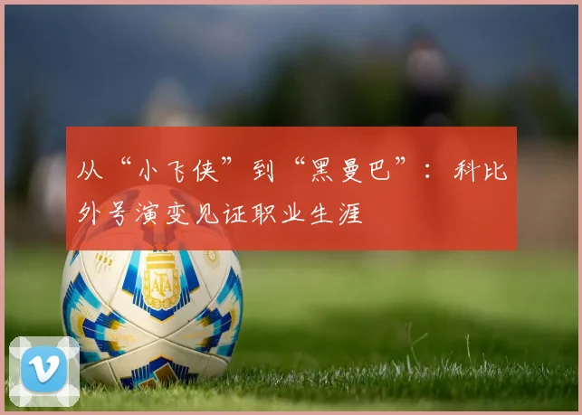 从“小飞侠”到“黑曼巴”:科比外号演变见证职业生涯