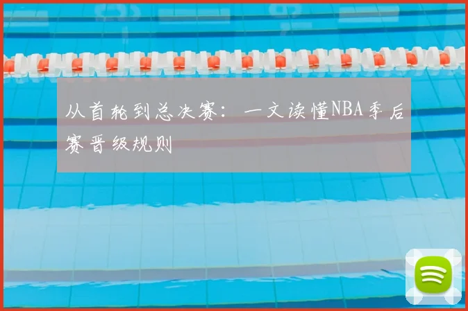 从首轮到总决赛:一文读懂NBA季后赛晋级规则