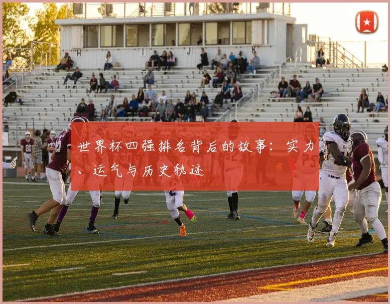 世界杯四强排名背后的故事：实力、运气与历史轨迹