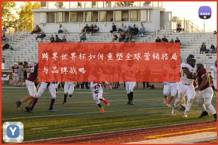 跨界世界杯如何重塑全球营销格局与品牌战略