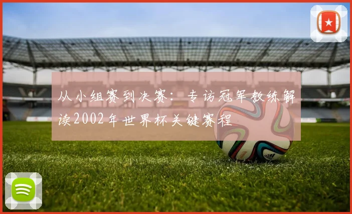 从小组赛到决赛：专访冠军教练解读2002年世界杯关键赛程