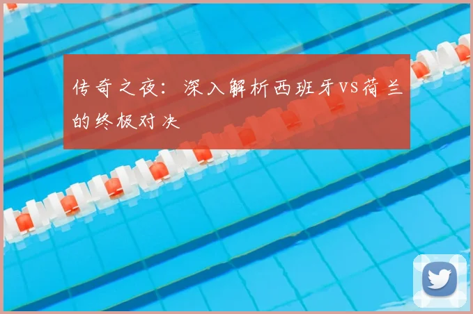 传奇之夜：深入解析西班牙vs荷兰的终极对决