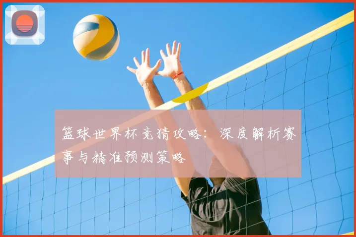 篮球世界杯竞猜攻略：深度解析赛事与精准预测策略