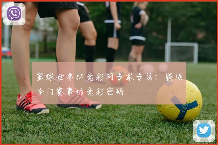 篮球世界杯竞彩网专家专访：解读冷门赛事的竞彩密码