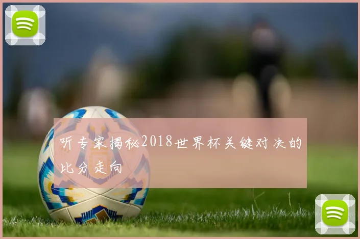 听专家揭秘2018世界杯关键对决的比分走向