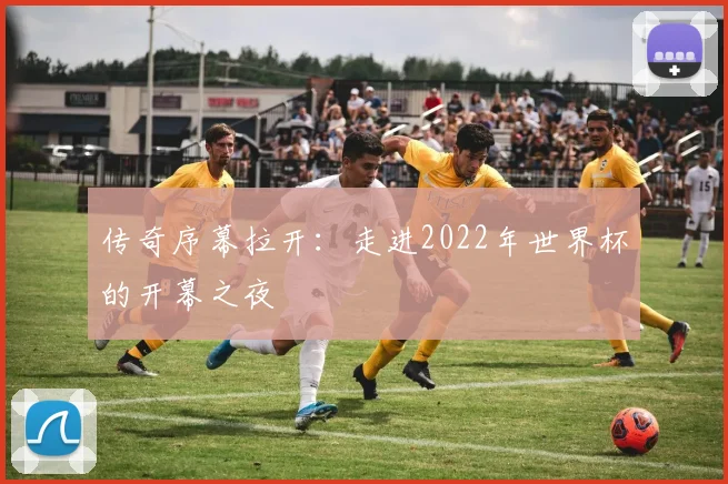 传奇序幕拉开：走进2022年世界杯的开幕之夜