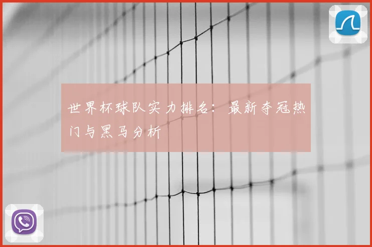 世界杯球队实力排名：最新夺冠热门与黑马分析