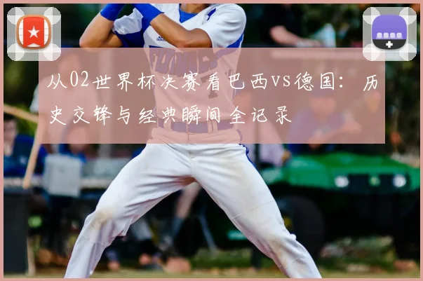 从02世界杯决赛看巴西vs德国:历史交锋与经典瞬间全记录