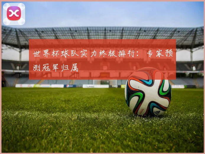 世界杯球队实力终极排行：专家预测冠军归属