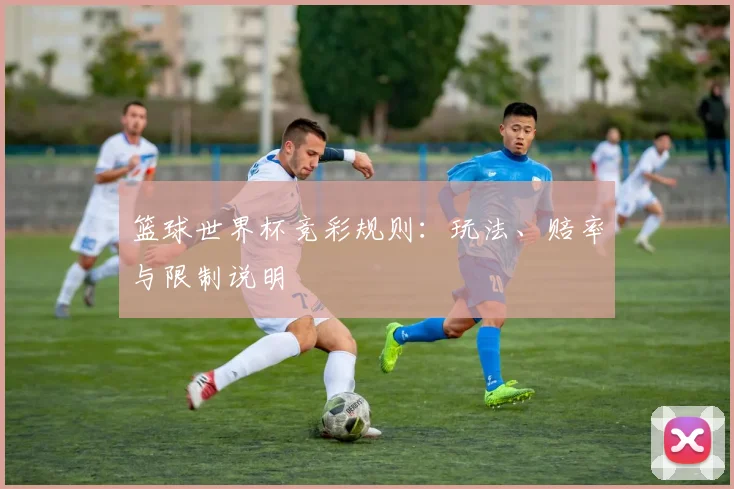 篮球世界杯竞彩规则：玩法、赔率与限制说明