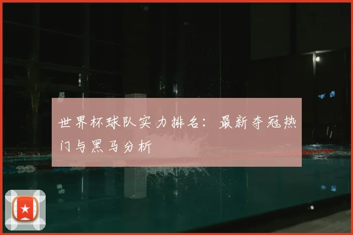 世界杯球队实力排名：最新夺冠热门与黑马分析