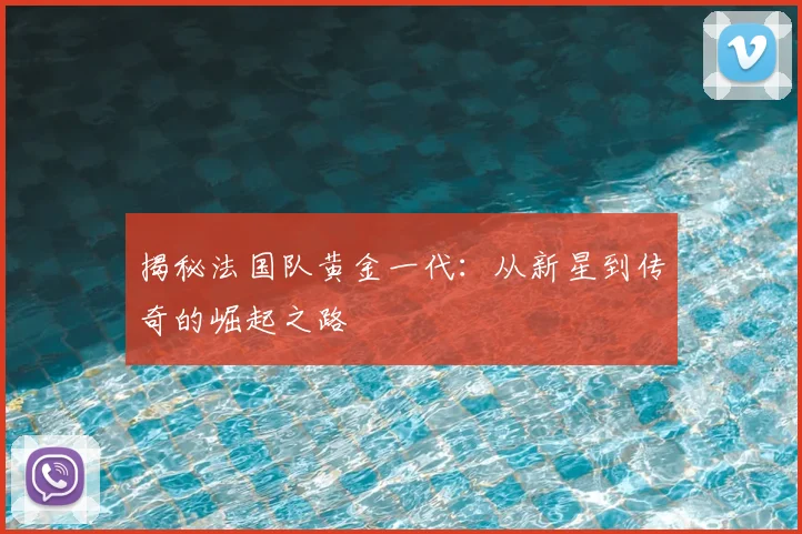 揭秘法国队黄金一代：从新星到传奇的崛起之路