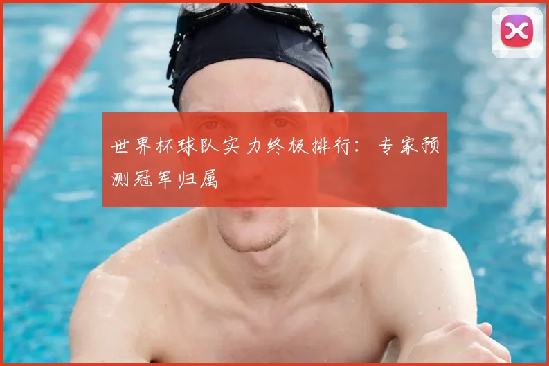 世界杯球队实力终极排行：专家预测冠军归属