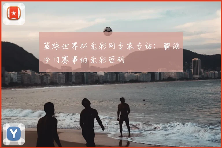 篮球世界杯竞彩网专家专访：解读冷门赛事的竞彩密码