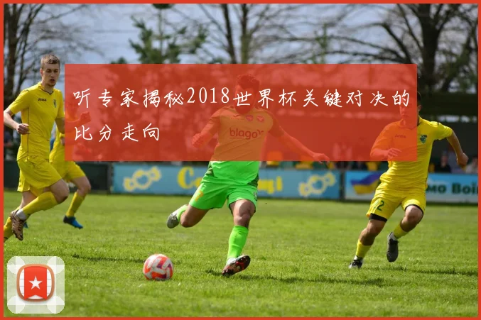 听专家揭秘2018世界杯关键对决的比分走向
