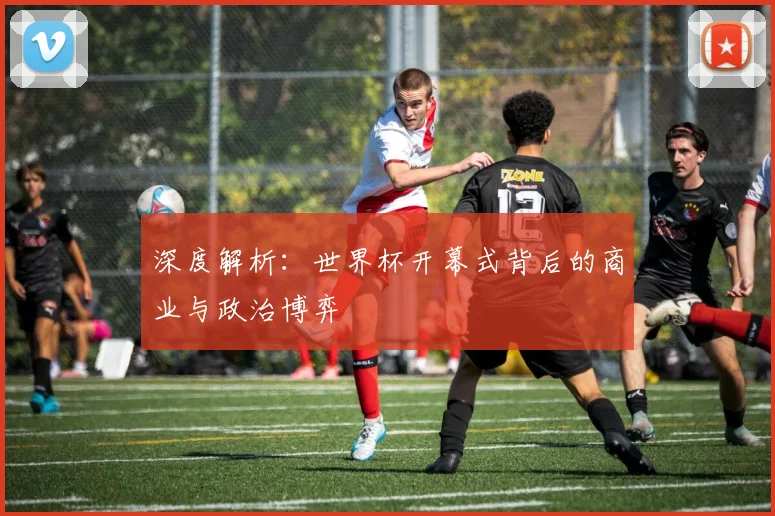 深度解析：世界杯开幕式背后的商业与政治博弈