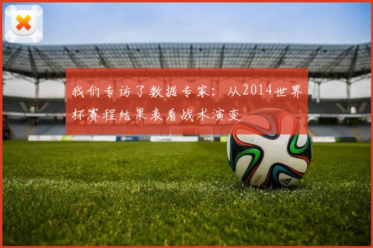 我们专访了数据专家：从2014世界杯赛程结果表看战术演变