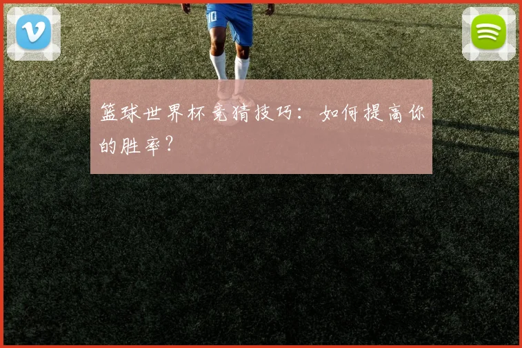 篮球世界杯竞猜技巧：如何提高你的胜率？