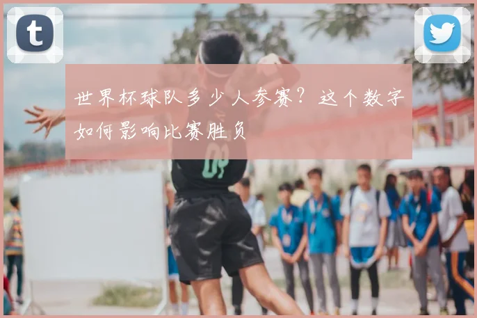 世界杯球队多少人参赛？这个数字如何影响比赛胜负