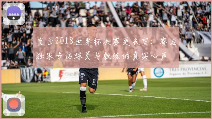 直击2018世界杯决赛更衣室：赛后独家专访球员与教练的真实心声
