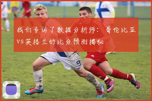 我们专访了数据分析师：哥伦比亚vs英格兰的比分预测揭秘