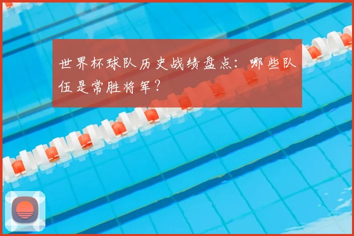 世界杯球队历史战绩盘点：哪些队伍是常胜将军？