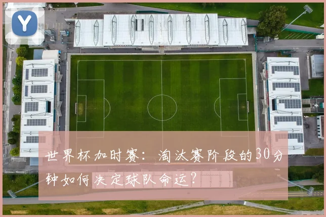 世界杯加时赛:淘汰赛阶段的30分钟如何决定球队命运?