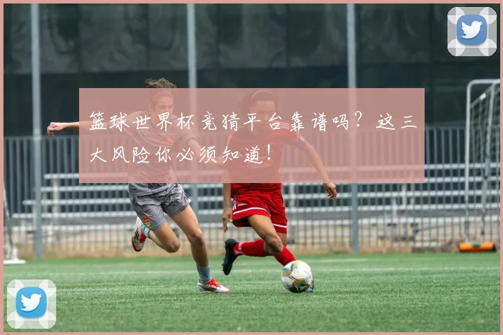 篮球世界杯竞猜平台靠谱吗？这三大风险你必须知道！