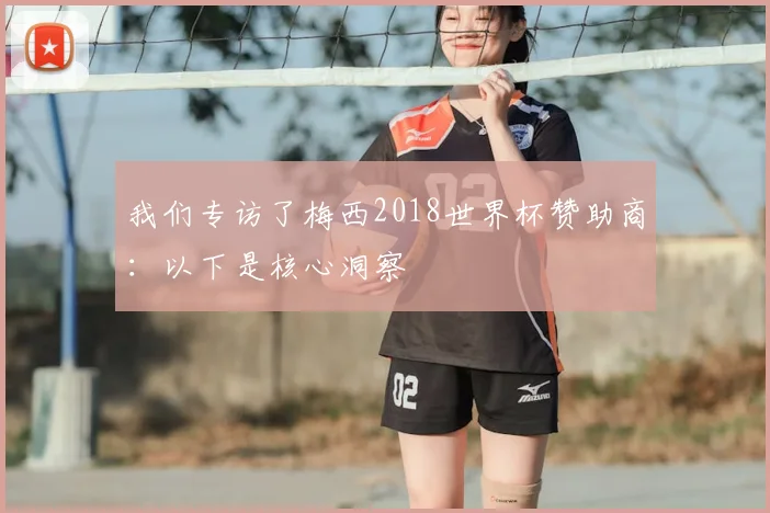 我们专访了梅西2018世界杯赞助商：以下是核心洞察