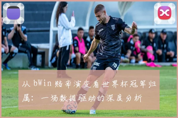 从 bWin 赔率演变看世界杯冠军归属：一场数据驱动的深度分析