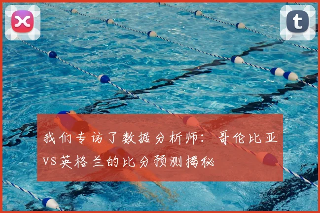 我们专访了数据分析师：哥伦比亚vs英格兰的比分预测揭秘