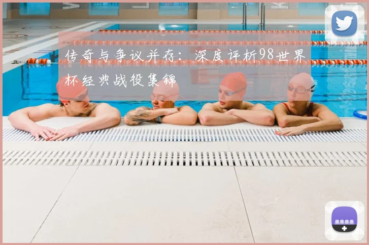 传奇与争议并存：深度评析98世界杯经典战役集锦